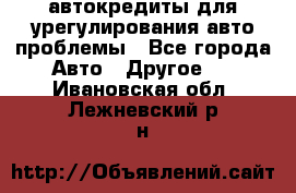 автокредиты для урегулирования авто проблемы - Все города Авто » Другое   . Ивановская обл.,Лежневский р-н